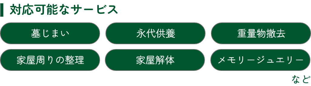 対応可能な
サービス:墓じまい・永代供養・重量物撤去・家屋周りの整理・家屋解体・メモリージュエリーなど